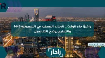 وأخيرًا جاء الوقت.. الإجازة الصيفية في السعودية 1446 والتعليم يوضح التفاصيل